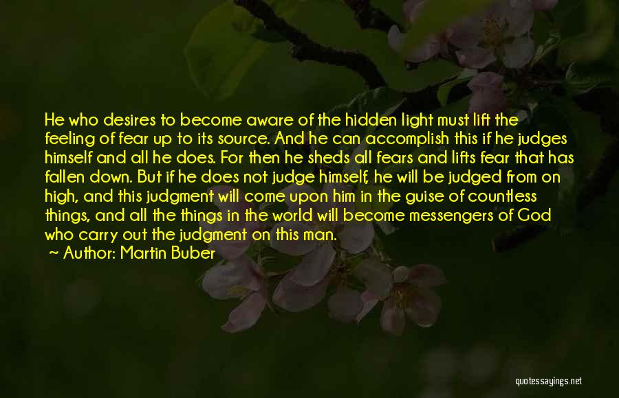 Martin Buber Quotes: He Who Desires To Become Aware Of The Hidden Light Must Lift The Feeling Of Fear Up To Its Source.