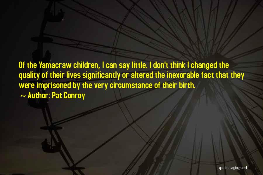Pat Conroy Quotes: Of The Yamacraw Children, I Can Say Little. I Don't Think I Changed The Quality Of Their Lives Significantly Or