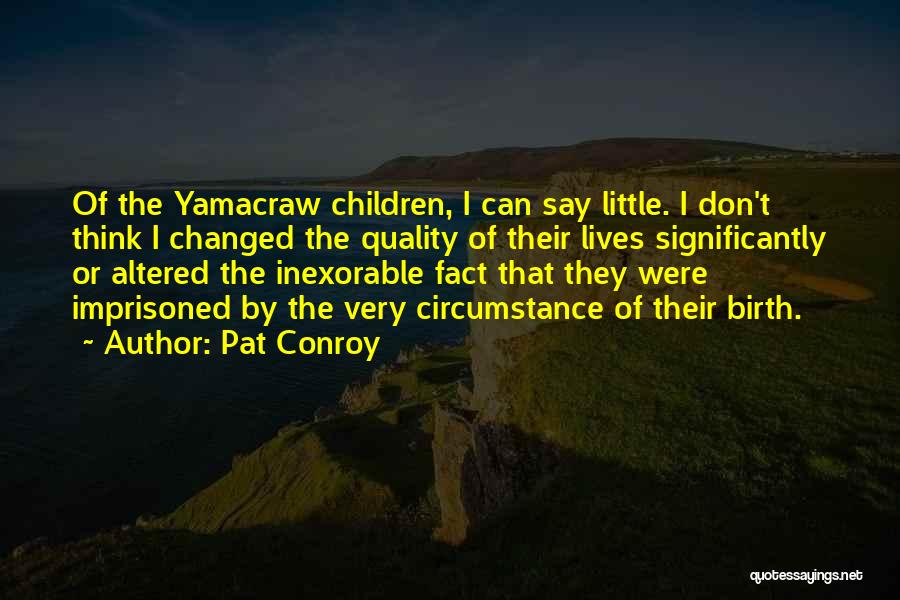 Pat Conroy Quotes: Of The Yamacraw Children, I Can Say Little. I Don't Think I Changed The Quality Of Their Lives Significantly Or