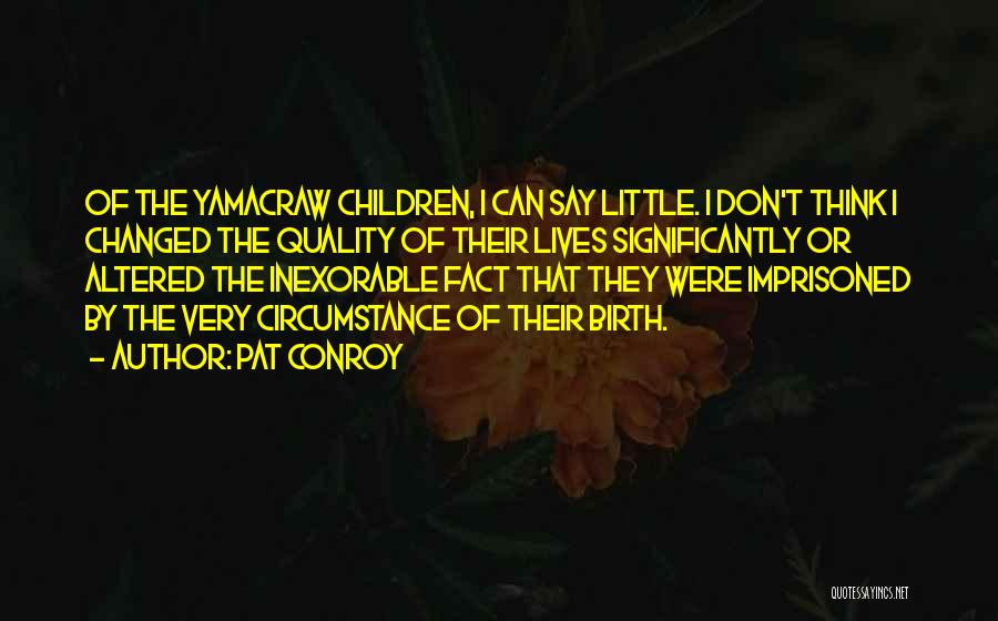 Pat Conroy Quotes: Of The Yamacraw Children, I Can Say Little. I Don't Think I Changed The Quality Of Their Lives Significantly Or