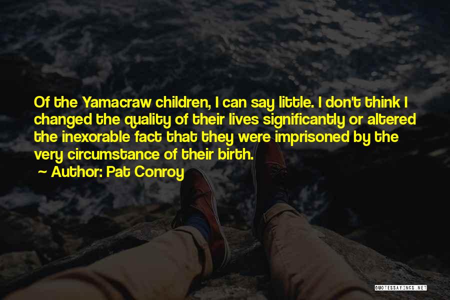 Pat Conroy Quotes: Of The Yamacraw Children, I Can Say Little. I Don't Think I Changed The Quality Of Their Lives Significantly Or