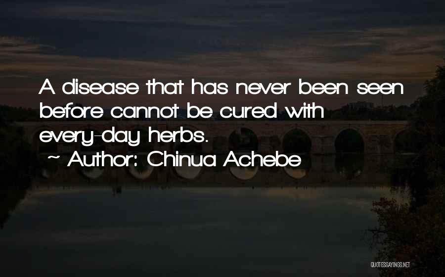 Chinua Achebe Quotes: A Disease That Has Never Been Seen Before Cannot Be Cured With Every-day Herbs.