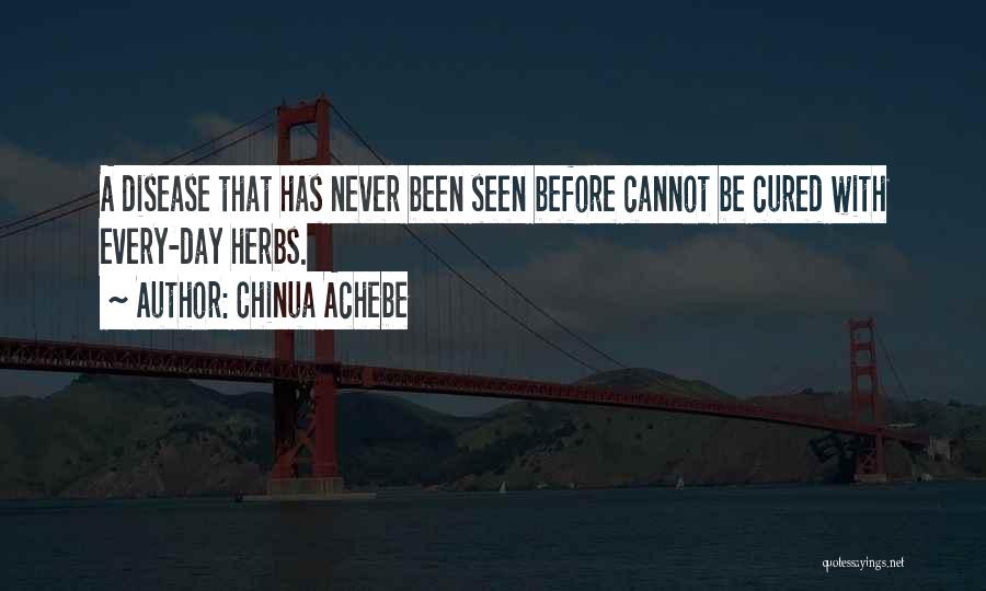 Chinua Achebe Quotes: A Disease That Has Never Been Seen Before Cannot Be Cured With Every-day Herbs.