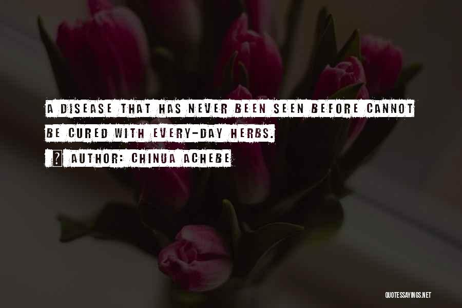 Chinua Achebe Quotes: A Disease That Has Never Been Seen Before Cannot Be Cured With Every-day Herbs.