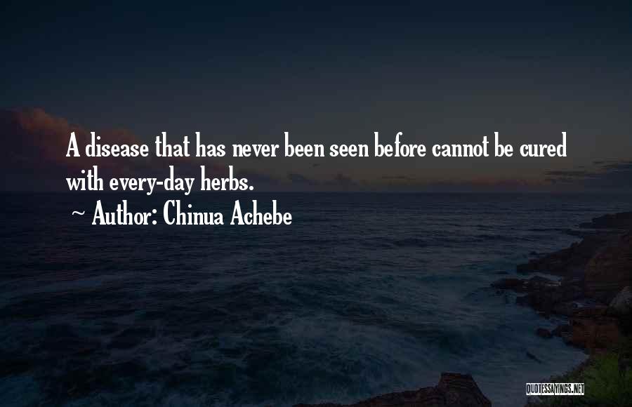 Chinua Achebe Quotes: A Disease That Has Never Been Seen Before Cannot Be Cured With Every-day Herbs.