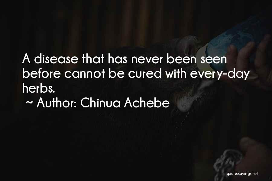 Chinua Achebe Quotes: A Disease That Has Never Been Seen Before Cannot Be Cured With Every-day Herbs.
