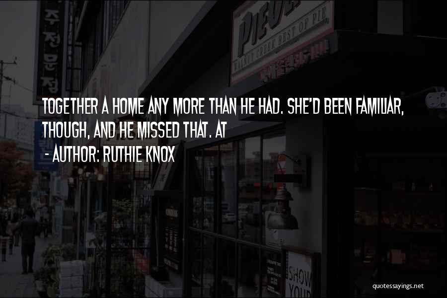 Ruthie Knox Quotes: Together A Home Any More Than He Had. She'd Been Familiar, Though, And He Missed That. At