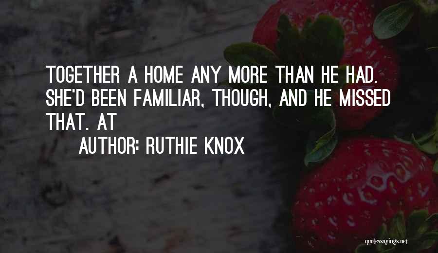 Ruthie Knox Quotes: Together A Home Any More Than He Had. She'd Been Familiar, Though, And He Missed That. At