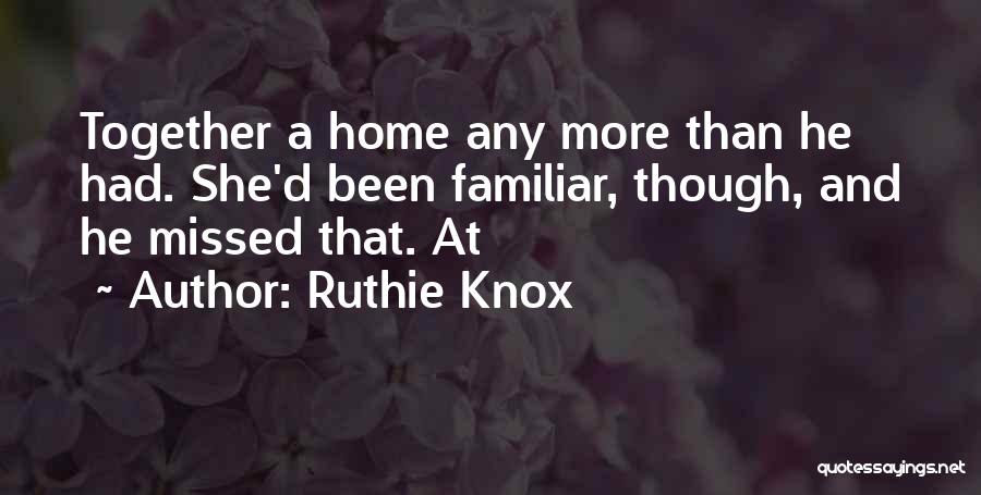 Ruthie Knox Quotes: Together A Home Any More Than He Had. She'd Been Familiar, Though, And He Missed That. At