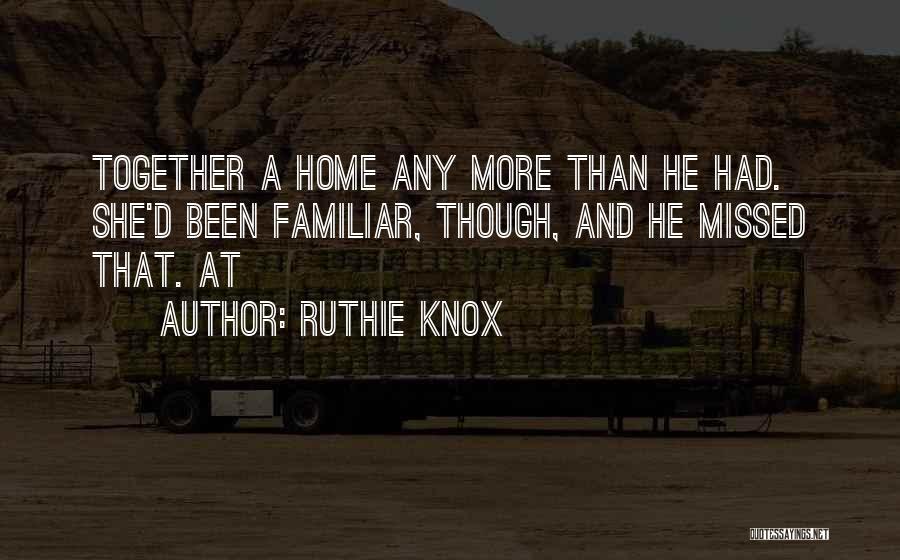 Ruthie Knox Quotes: Together A Home Any More Than He Had. She'd Been Familiar, Though, And He Missed That. At