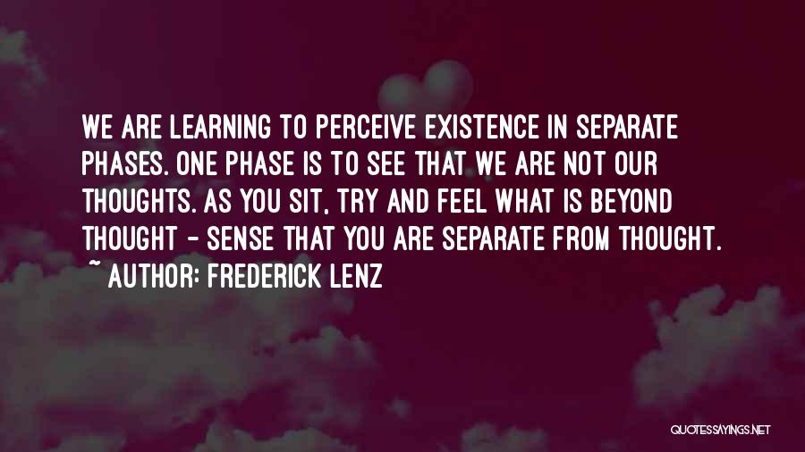Frederick Lenz Quotes: We Are Learning To Perceive Existence In Separate Phases. One Phase Is To See That We Are Not Our Thoughts.