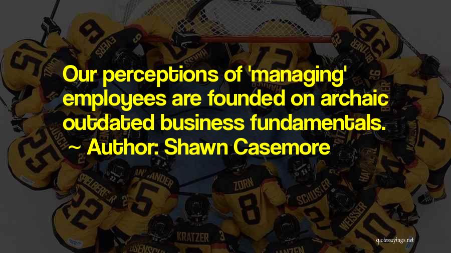 Shawn Casemore Quotes: Our Perceptions Of 'managing' Employees Are Founded On Archaic Outdated Business Fundamentals.