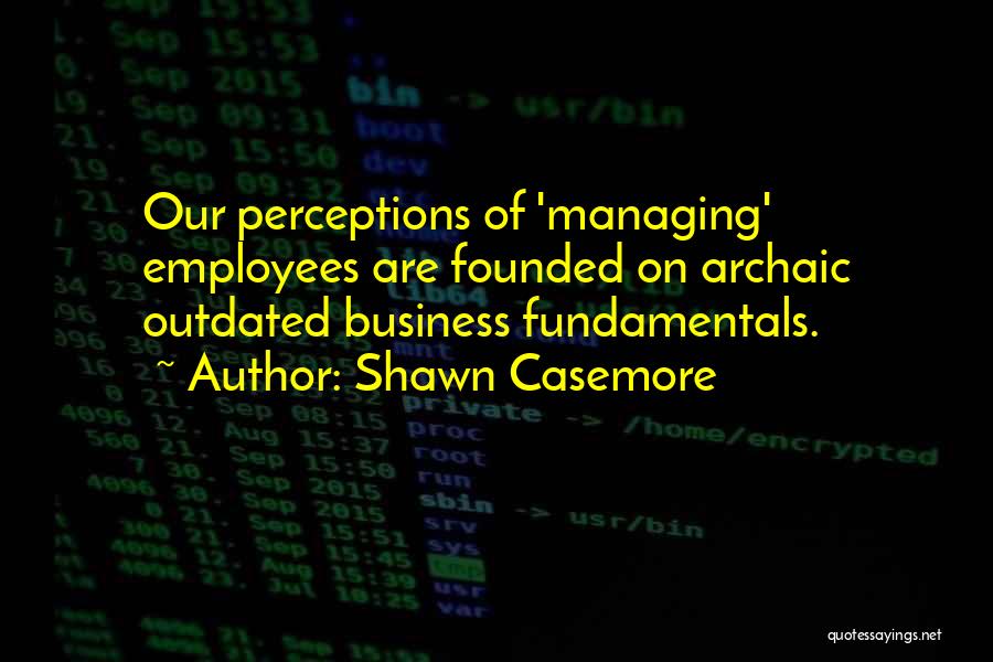 Shawn Casemore Quotes: Our Perceptions Of 'managing' Employees Are Founded On Archaic Outdated Business Fundamentals.