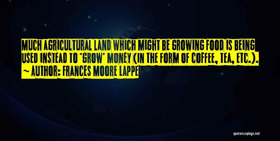 Frances Moore Lappe Quotes: Much Agricultural Land Which Might Be Growing Food Is Being Used Instead To 'grow' Money (in The Form Of Coffee,