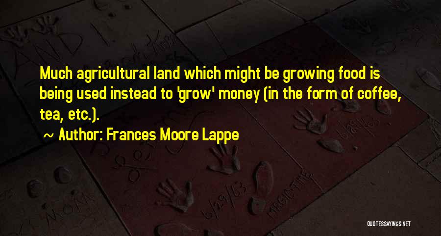Frances Moore Lappe Quotes: Much Agricultural Land Which Might Be Growing Food Is Being Used Instead To 'grow' Money (in The Form Of Coffee,