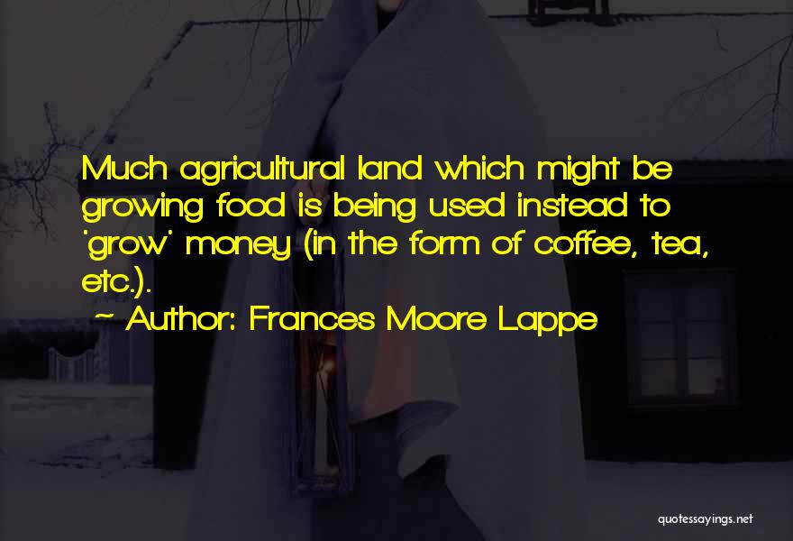 Frances Moore Lappe Quotes: Much Agricultural Land Which Might Be Growing Food Is Being Used Instead To 'grow' Money (in The Form Of Coffee,