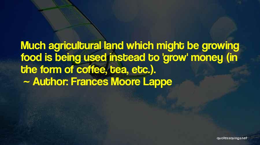 Frances Moore Lappe Quotes: Much Agricultural Land Which Might Be Growing Food Is Being Used Instead To 'grow' Money (in The Form Of Coffee,