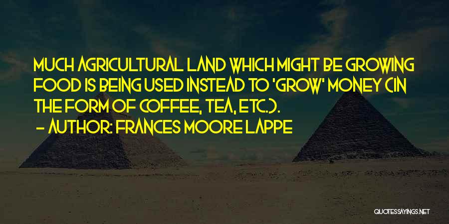 Frances Moore Lappe Quotes: Much Agricultural Land Which Might Be Growing Food Is Being Used Instead To 'grow' Money (in The Form Of Coffee,