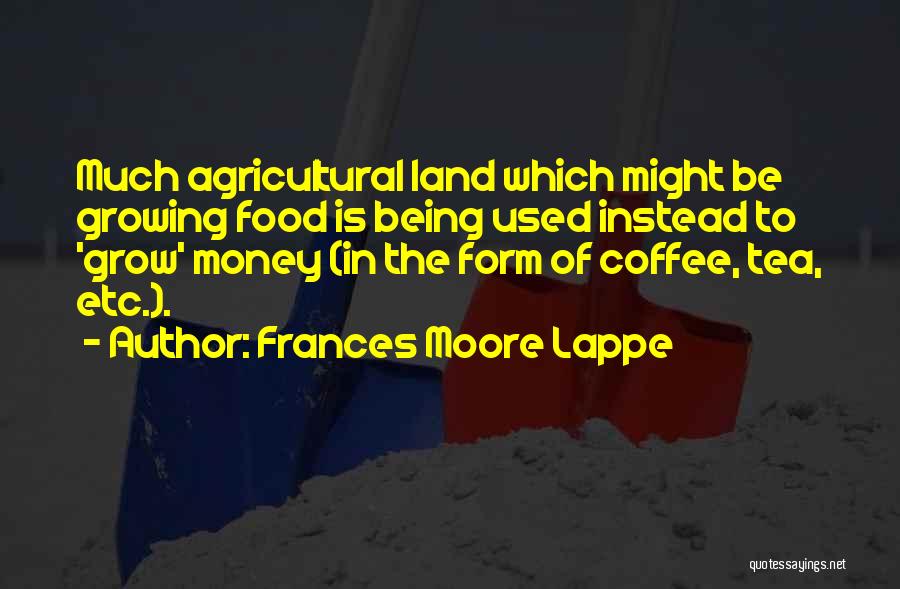 Frances Moore Lappe Quotes: Much Agricultural Land Which Might Be Growing Food Is Being Used Instead To 'grow' Money (in The Form Of Coffee,
