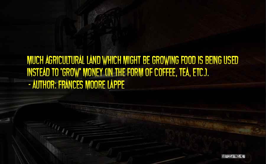 Frances Moore Lappe Quotes: Much Agricultural Land Which Might Be Growing Food Is Being Used Instead To 'grow' Money (in The Form Of Coffee,