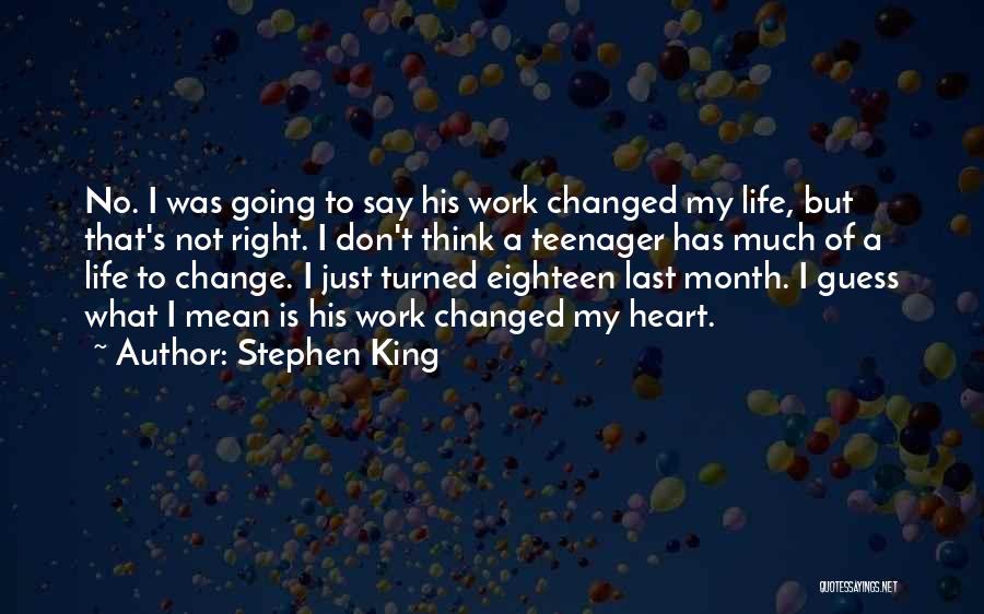 Stephen King Quotes: No. I Was Going To Say His Work Changed My Life, But That's Not Right. I Don't Think A Teenager