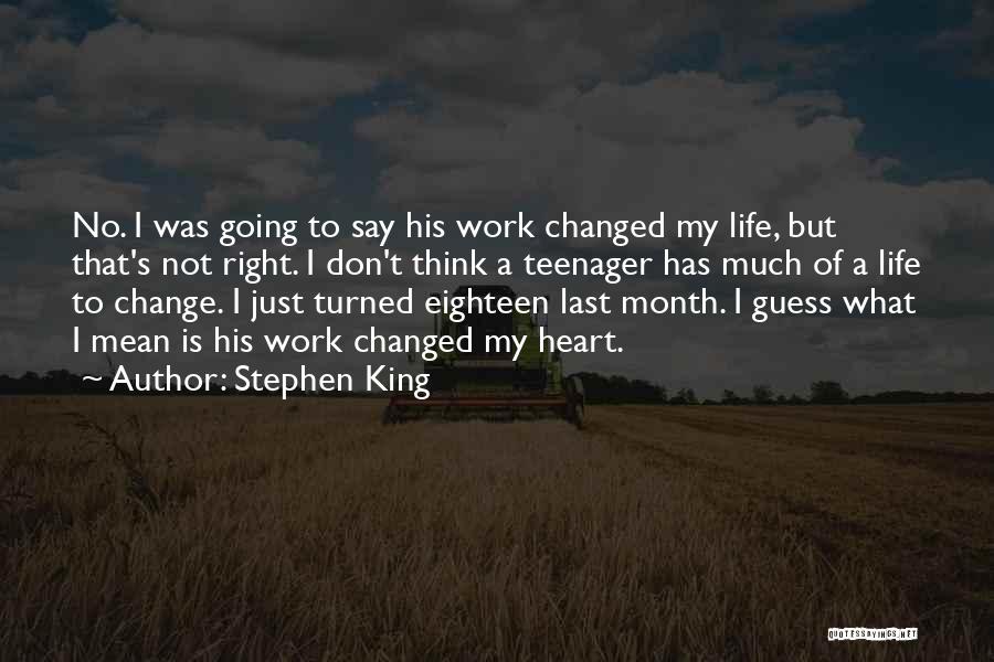 Stephen King Quotes: No. I Was Going To Say His Work Changed My Life, But That's Not Right. I Don't Think A Teenager
