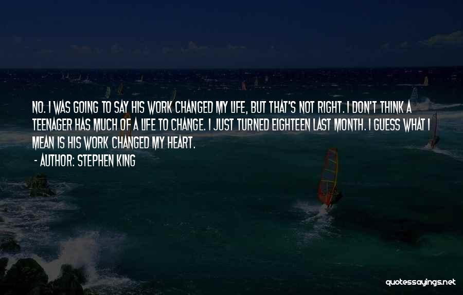 Stephen King Quotes: No. I Was Going To Say His Work Changed My Life, But That's Not Right. I Don't Think A Teenager