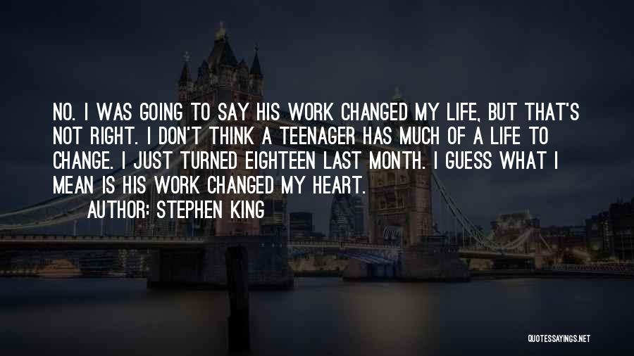 Stephen King Quotes: No. I Was Going To Say His Work Changed My Life, But That's Not Right. I Don't Think A Teenager