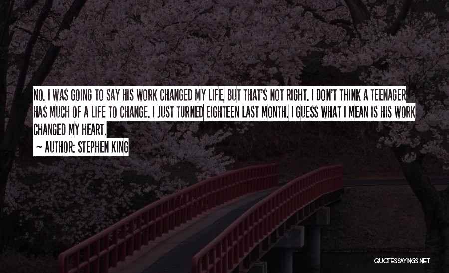 Stephen King Quotes: No. I Was Going To Say His Work Changed My Life, But That's Not Right. I Don't Think A Teenager