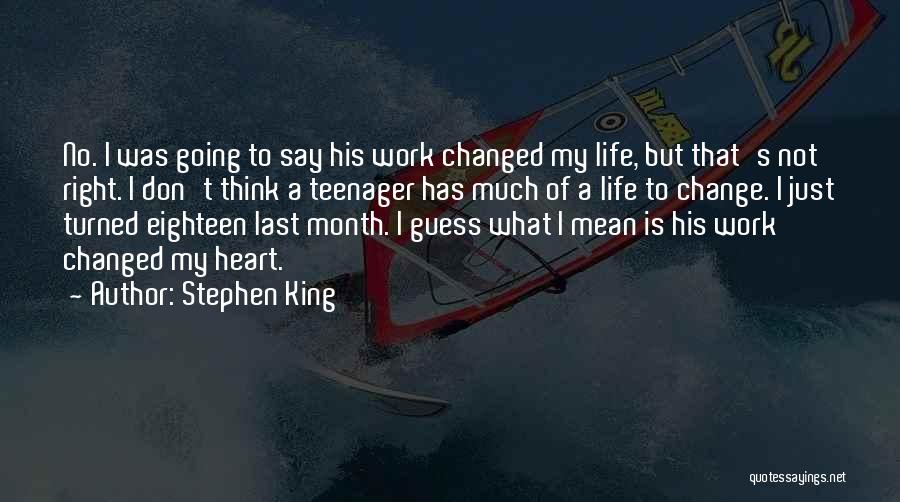 Stephen King Quotes: No. I Was Going To Say His Work Changed My Life, But That's Not Right. I Don't Think A Teenager