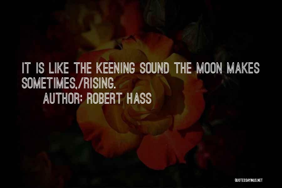 Robert Hass Quotes: It Is Like The Keening Sound The Moon Makes Sometimes,/rising.