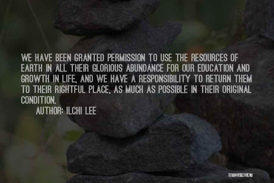 Ilchi Lee Quotes: We Have Been Granted Permission To Use The Resources Of Earth In All Their Glorious Abundance For Our Education And