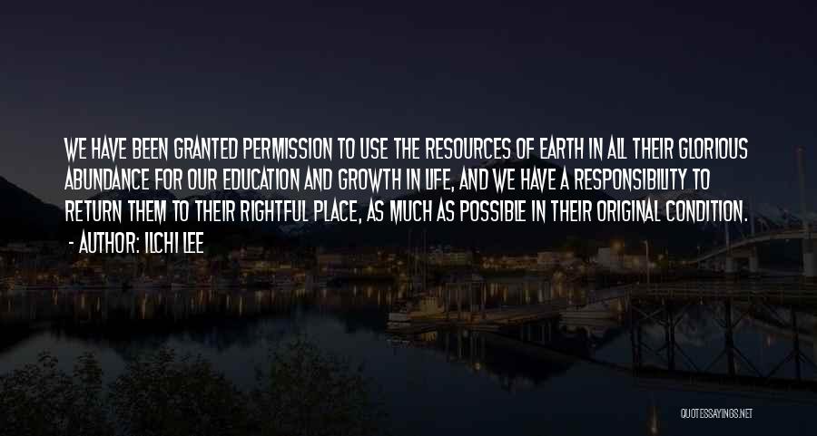 Ilchi Lee Quotes: We Have Been Granted Permission To Use The Resources Of Earth In All Their Glorious Abundance For Our Education And