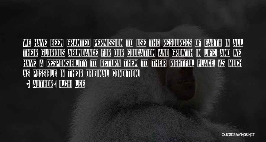 Ilchi Lee Quotes: We Have Been Granted Permission To Use The Resources Of Earth In All Their Glorious Abundance For Our Education And