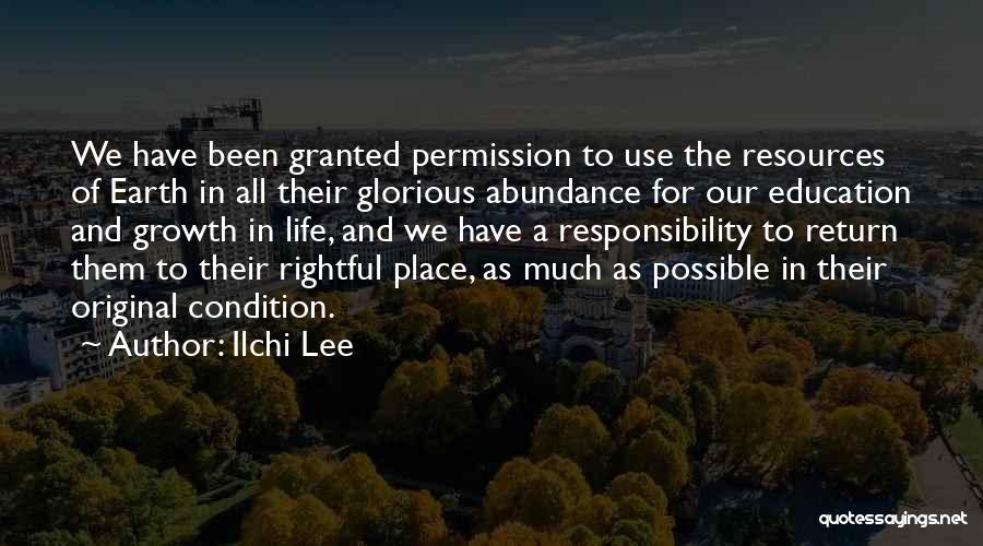 Ilchi Lee Quotes: We Have Been Granted Permission To Use The Resources Of Earth In All Their Glorious Abundance For Our Education And