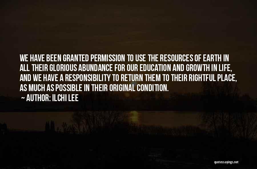 Ilchi Lee Quotes: We Have Been Granted Permission To Use The Resources Of Earth In All Their Glorious Abundance For Our Education And