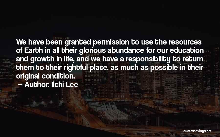 Ilchi Lee Quotes: We Have Been Granted Permission To Use The Resources Of Earth In All Their Glorious Abundance For Our Education And