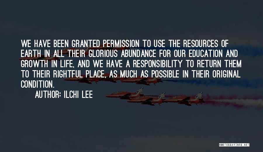 Ilchi Lee Quotes: We Have Been Granted Permission To Use The Resources Of Earth In All Their Glorious Abundance For Our Education And