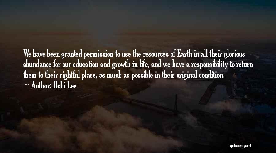 Ilchi Lee Quotes: We Have Been Granted Permission To Use The Resources Of Earth In All Their Glorious Abundance For Our Education And
