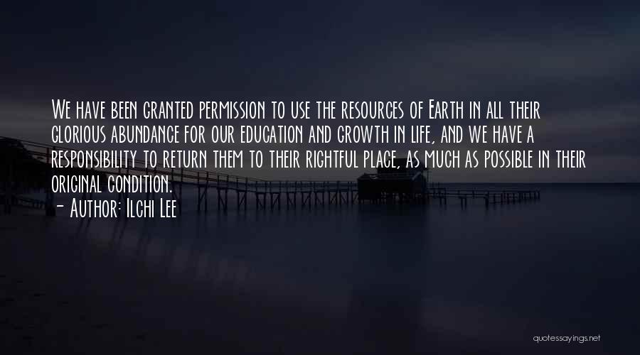 Ilchi Lee Quotes: We Have Been Granted Permission To Use The Resources Of Earth In All Their Glorious Abundance For Our Education And