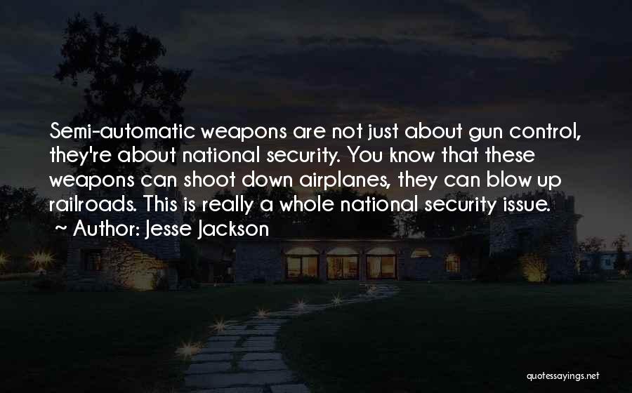 Jesse Jackson Quotes: Semi-automatic Weapons Are Not Just About Gun Control, They're About National Security. You Know That These Weapons Can Shoot Down