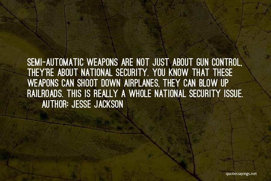 Jesse Jackson Quotes: Semi-automatic Weapons Are Not Just About Gun Control, They're About National Security. You Know That These Weapons Can Shoot Down