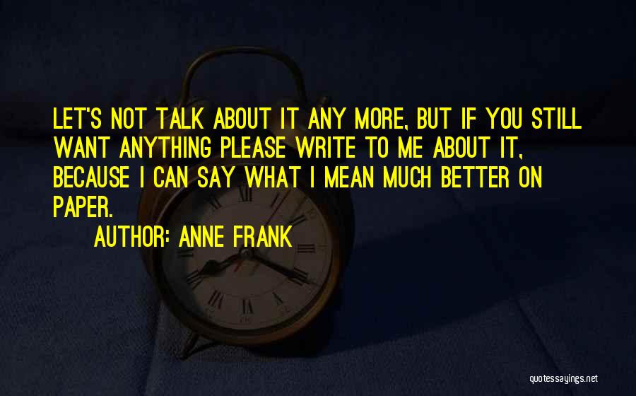 Anne Frank Quotes: Let's Not Talk About It Any More, But If You Still Want Anything Please Write To Me About It, Because