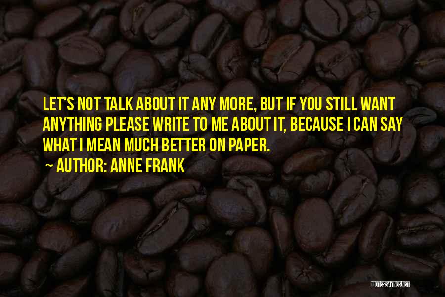 Anne Frank Quotes: Let's Not Talk About It Any More, But If You Still Want Anything Please Write To Me About It, Because