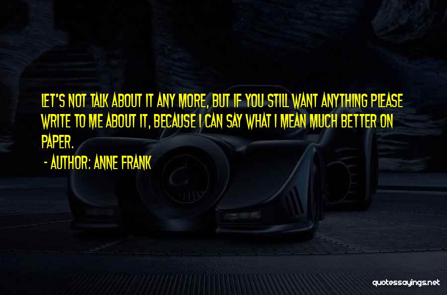 Anne Frank Quotes: Let's Not Talk About It Any More, But If You Still Want Anything Please Write To Me About It, Because