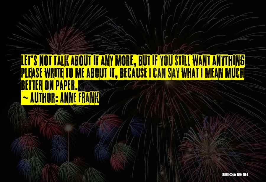 Anne Frank Quotes: Let's Not Talk About It Any More, But If You Still Want Anything Please Write To Me About It, Because