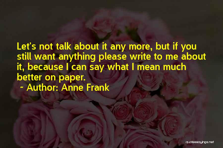 Anne Frank Quotes: Let's Not Talk About It Any More, But If You Still Want Anything Please Write To Me About It, Because