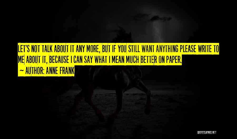 Anne Frank Quotes: Let's Not Talk About It Any More, But If You Still Want Anything Please Write To Me About It, Because