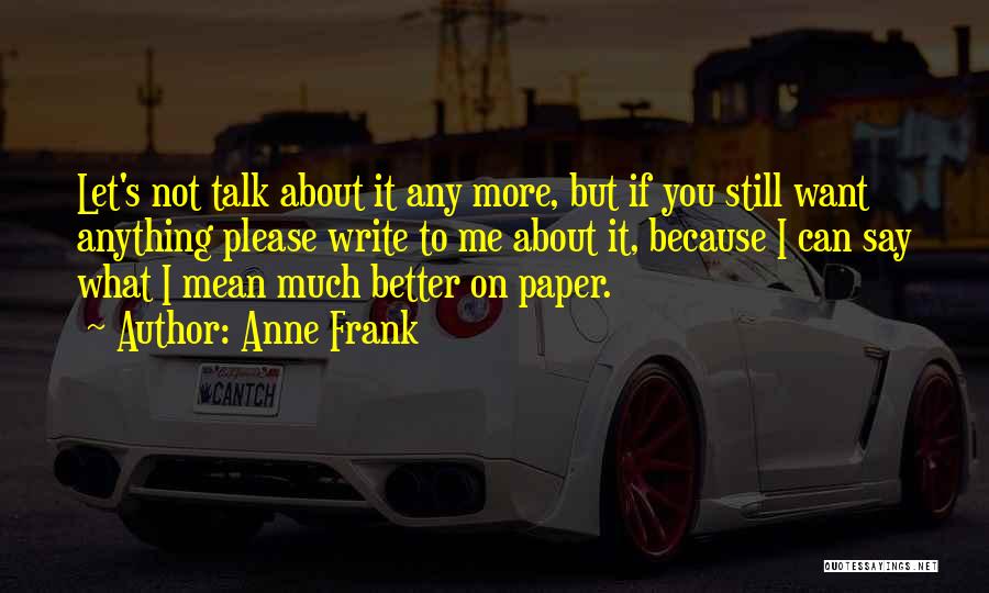 Anne Frank Quotes: Let's Not Talk About It Any More, But If You Still Want Anything Please Write To Me About It, Because