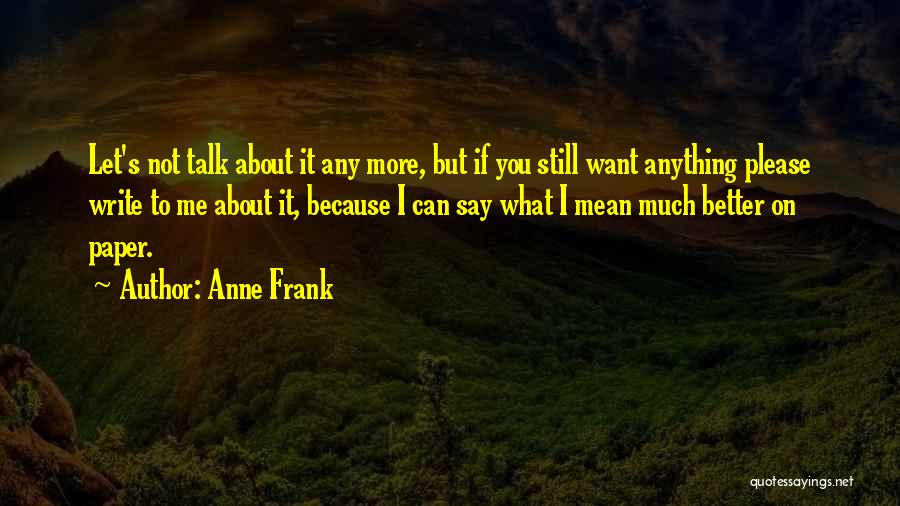 Anne Frank Quotes: Let's Not Talk About It Any More, But If You Still Want Anything Please Write To Me About It, Because